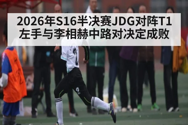 2026年S16半决赛JDG对阵T1 左手与李相赫中路对决定成败