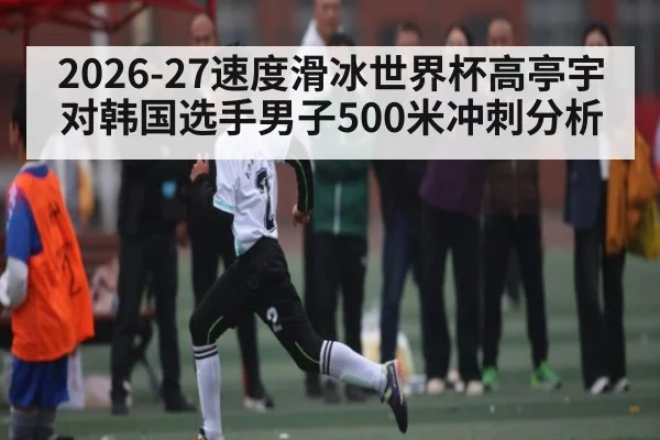 2026-27速度滑冰世界杯高亭宇对韩国选手男子500米冲刺分析