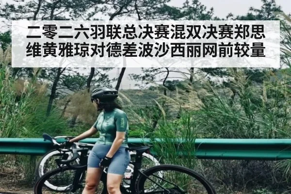 二零二六羽联总决赛混双决赛郑思维黄雅琼对德差波沙西丽网前较量